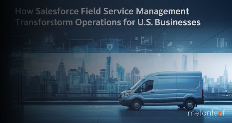 How Salesforce Field Service Management Transforms Operations for U.S. Businesses
