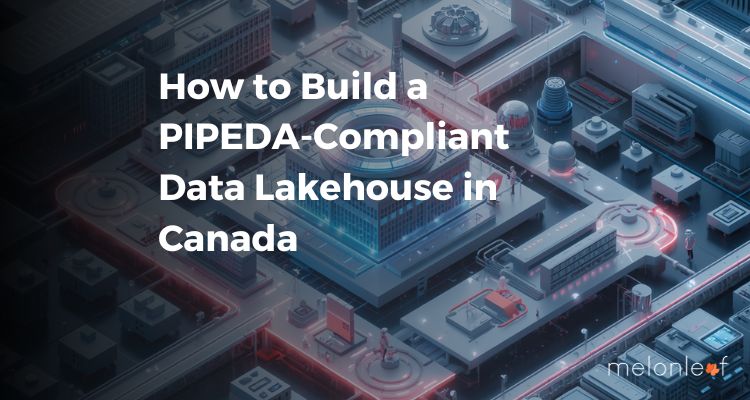 How to Build a PIPEDA-Compliant Data Lakehouse in Canada